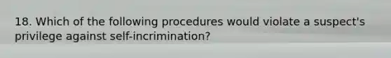 18. Which of the following procedures would violate a suspect's privilege against self-incrimination?