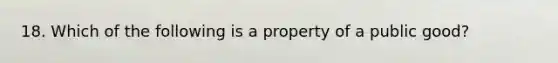 18. Which of the following is a property of a public good?