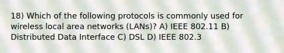 18) Which of the following protocols is commonly used for wireless local area networks (LANs)? A) IEEE 802.11 B) Distributed Data Interface C) DSL D) IEEE 802.3