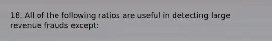 18. All of the following ratios are useful in detecting large revenue frauds except: