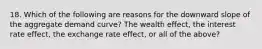 18. Which of the following are reasons for the downward slope of the aggregate demand curve? The wealth effect, the interest rate effect, the exchange rate effect, or all of the above?