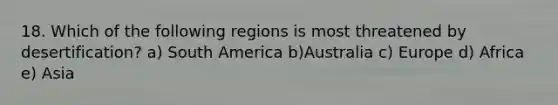 18. Which of the following regions is most threatened by desertification? a) South America b)Australia c) Europe d) Africa e) Asia