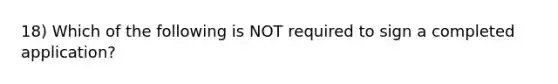 18) Which of the following is NOT required to sign a completed application?