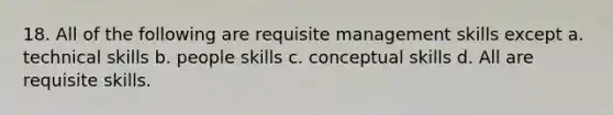 18. All of the following are requisite management skills except a. technical skills b. people skills c. conceptual skills d. All are requisite skills.