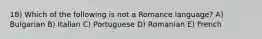 18) Which of the following is not a Romance language? A) Bulgarian B) Italian C) Portuguese D) Romanian E) French