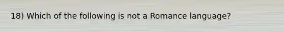 18) Which of the following is not a Romance language?