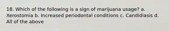 18. Which of the following is a sign of marijuana usage? a. Xerostomia b. Increased periodontal conditions c. Candidiasis d. All of the above