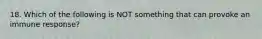 18. Which of the following is NOT something that can provoke an immune response?