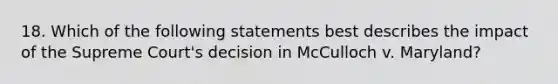 18. Which of the following statements best describes the impact of the Supreme Court's decision in McCulloch v. Maryland?