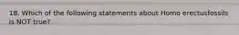 18. Which of the following statements about Homo erectusfossils is NOT true?