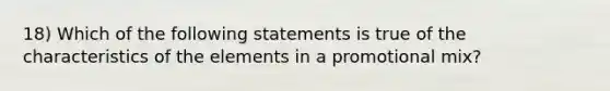 18) Which of the following statements is true of the characteristics of the elements in a promotional mix?