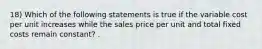 18) Which of the following statements is true if the variable cost per unit increases while the sales price per unit and total fixed costs remain constant? .