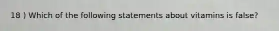 18 ) Which of the following statements about vitamins is false?