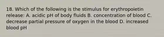 18. Which of the following is the stimulus for erythropoietin release: A. acidic pH of body fluids B. concentration of blood C. decrease partial pressure of oxygen in the blood D. increased blood pH