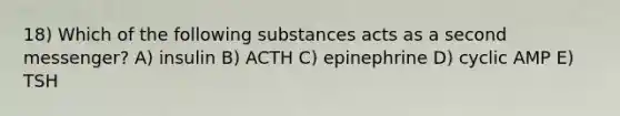 18) Which of the following substances acts as a second messenger? A) insulin B) ACTH C) epinephrine D) cyclic AMP E) TSH