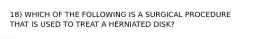 18) WHICH OF THE FOLLOWING IS A SURGICAL PROCEDURE THAT IS USED TO TREAT A HERNIATED DISK?