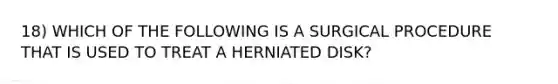 18) WHICH OF THE FOLLOWING IS A SURGICAL PROCEDURE THAT IS USED TO TREAT A HERNIATED DISK?