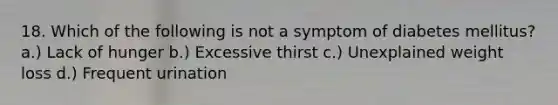 18. Which of the following is not a symptom of diabetes mellitus? a.) Lack of hunger b.) Excessive thirst c.) Unexplained weight loss d.) Frequent urination