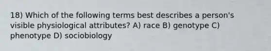 18) Which of the following terms best describes a person's visible physiological attributes? A) race B) genotype C) phenotype D) sociobiology