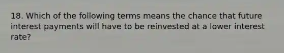 18. Which of the following terms means the chance that future interest payments will have to be reinvested at a lower interest rate?