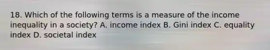 18. Which of the following terms is a measure of the income inequality in a society? A. income index B. Gini index C. equality index D. societal index