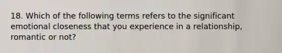 18. Which of the following terms refers to the significant emotional closeness that you experience in a relationship, romantic or not?