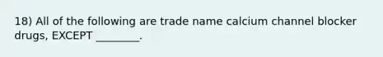 18) All of the following are trade name calcium channel blocker drugs, EXCEPT ________.