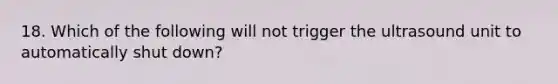 18. Which of the following will not trigger the ultrasound unit to automatically shut down?