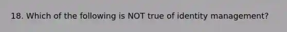 18. Which of the following is NOT true of identity management?