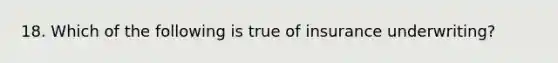 18. Which of the following is true of insurance underwriting?