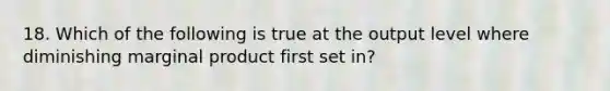 18. Which of the following is true at the output level where diminishing marginal product first set in?