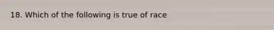 18. Which of the following is true of race