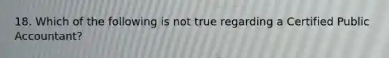 18. Which of the following is not true regarding a Certified Public Accountant?