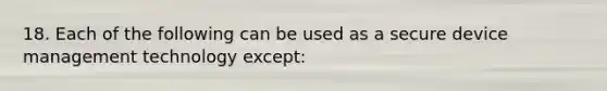 18. Each of the following can be used as a secure device management technology except: