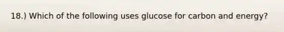 18.) Which of the following uses glucose for carbon and energy?