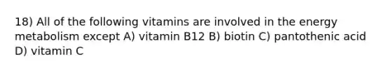 18) All of the following vitamins are involved in the energy metabolism except A) vitamin B12 B) biotin C) pantothenic acid D) vitamin C