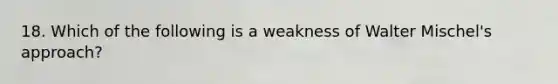 18. Which of the following is a weakness of Walter Mischel's approach?