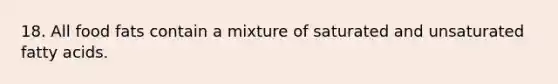 18. All food fats contain a mixture of saturated and unsaturated fatty acids.