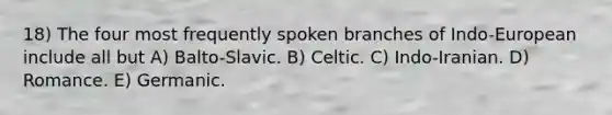 18) The four most frequently spoken branches of Indo-European include all but A) Balto-Slavic. B) Celtic. C) Indo-Iranian. D) Romance. E) Germanic.