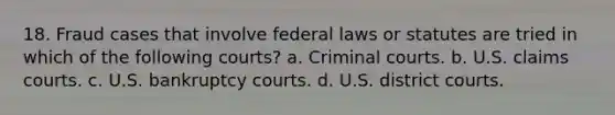 18. Fraud cases that involve federal laws or statutes are tried in which of the following courts? a. Criminal courts. b. U.S. claims courts. c. U.S. bankruptcy courts. d. U.S. district courts.