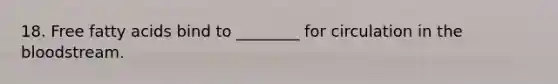 18. Free fatty acids bind to ________ for circulation in the bloodstream.