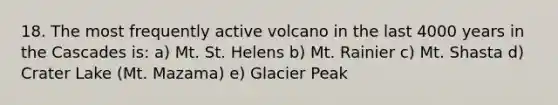 18. The most frequently active volcano in the last 4000 years in the Cascades is: a) Mt. St. Helens b) Mt. Rainier c) Mt. Shasta d) Crater Lake (Mt. Mazama) e) Glacier Peak