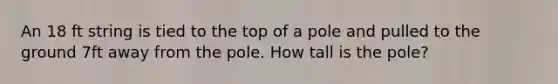 An 18 ft string is tied to the top of a pole and pulled to the ground 7ft away from the pole. How tall is the pole?