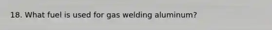 18. What fuel is used for gas welding aluminum?