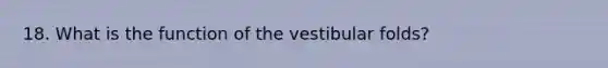 18. What is the function of the vestibular folds?