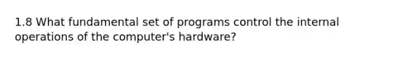 1.8 What fundamental set of programs control the internal operations of the computer's hardware?