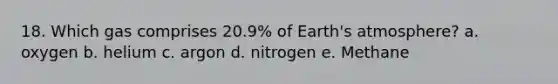 18. Which gas comprises 20.9% of Earth's atmosphere? a. oxygen b. helium c. argon d. nitrogen e. Methane