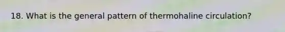 18. What is the general pattern of thermohaline circulation?