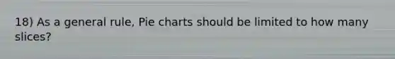 18) As a general rule, Pie charts should be limited to how many slices?