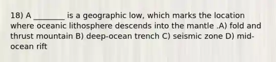 18) A ________ is a geographic low, which marks the location where oceanic lithosphere descends into <a href='https://www.questionai.com/knowledge/kHR4HOnNY8-the-mantle' class='anchor-knowledge'>the mantle</a> .A) fold and thrust mountain B) deep-ocean trench C) seismic zone D) mid-ocean rift